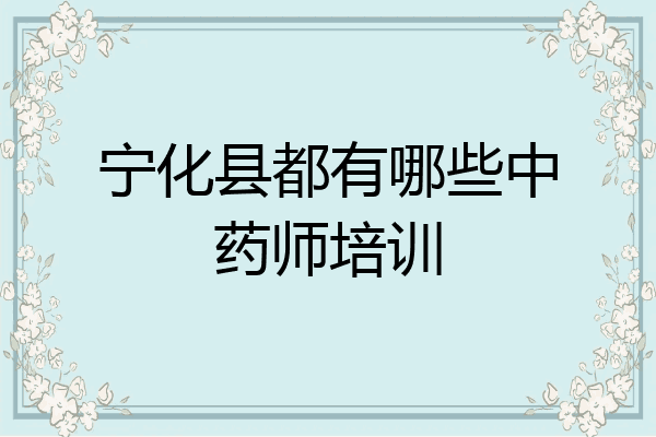 宁化县都有哪些中药师培训