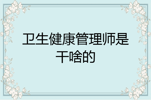 卫生健康管理师是干啥的