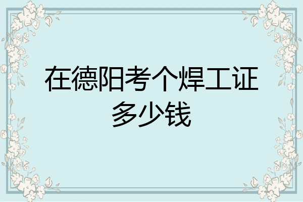 在德阳考个焊工证多少钱