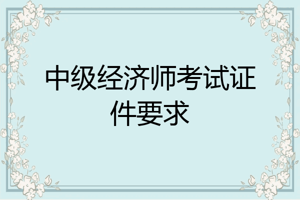 中级经济师考试证件要求
