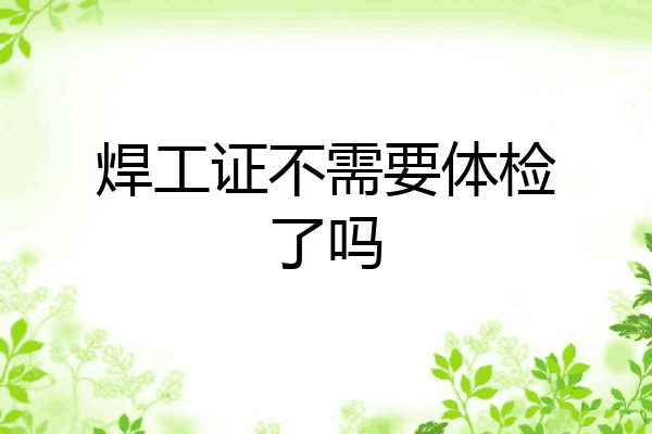焊工证不需要体检了吗