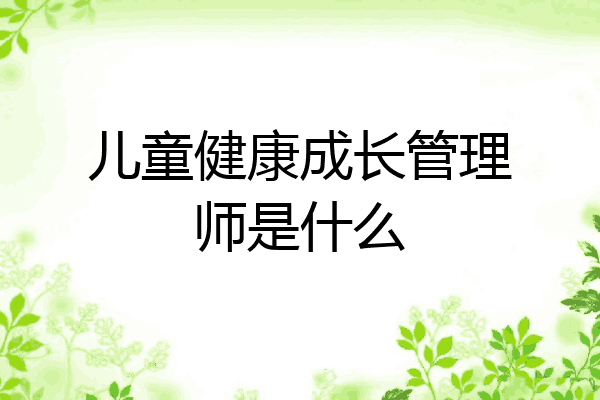 儿童健康成长管理师是什么