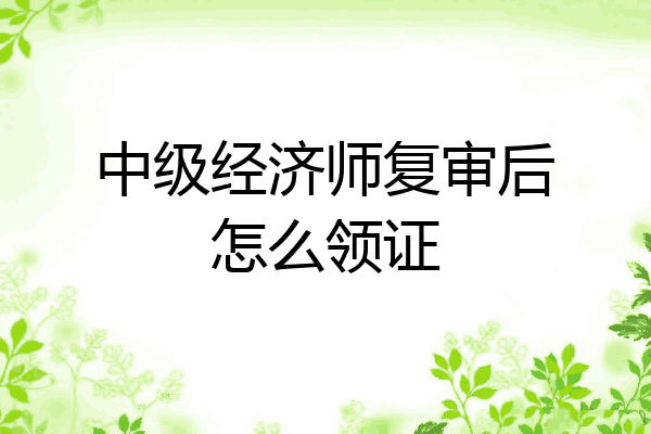 中级经济师复审后怎么领证