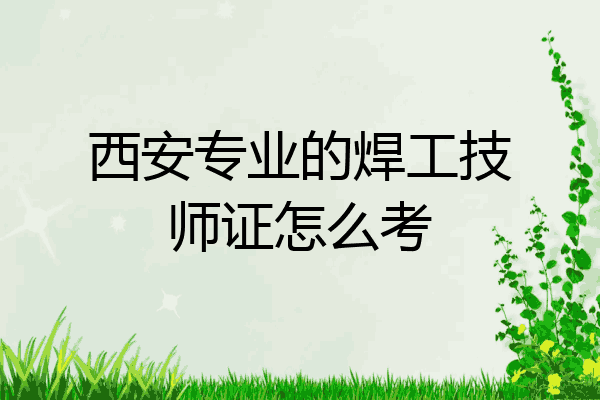西安专业的焊工技师证怎么考