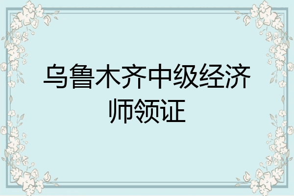 乌鲁木齐中级经济师领证