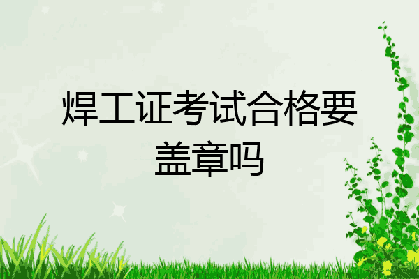 焊工证考试合格要盖章吗