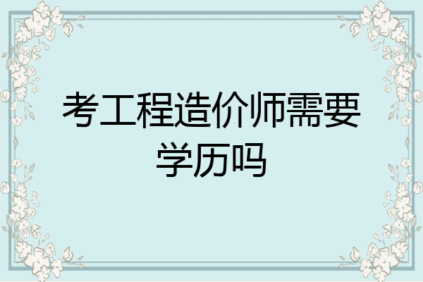 考工程造价师需要学历吗