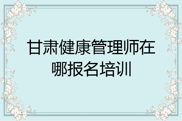 甘肃健康管理师在哪报名培训
