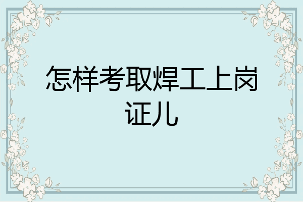 怎样考取焊工上岗证儿
