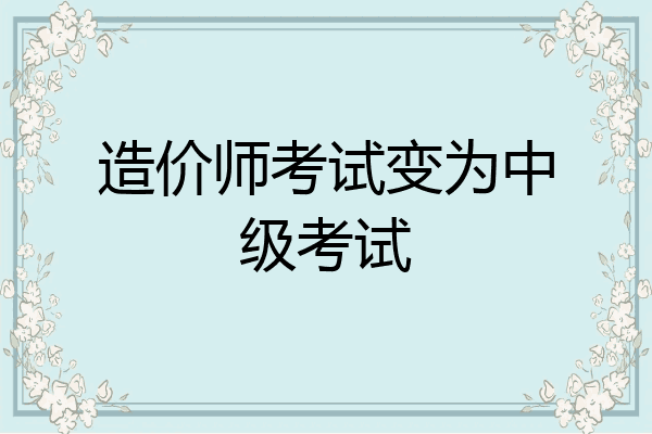 造价师考试变为中级考试