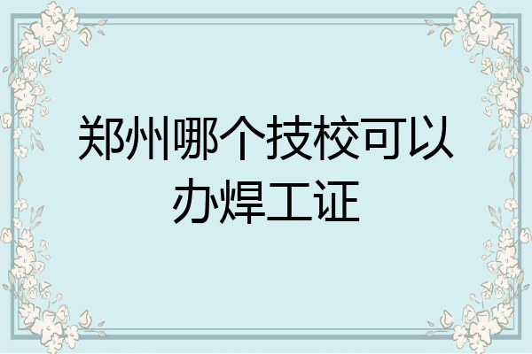 郑州哪个技校可以办焊工证