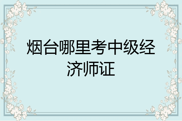 烟台哪里考中级经济师证