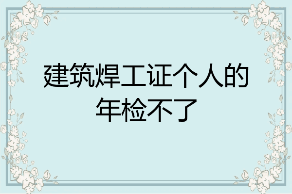 建筑焊工证个人的年检不了