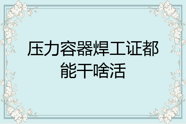 压力容器焊工证都能干啥活