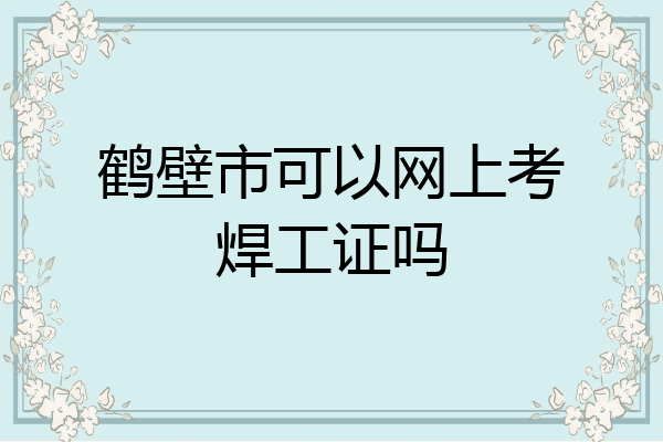 鹤壁市可以网上考焊工证吗
