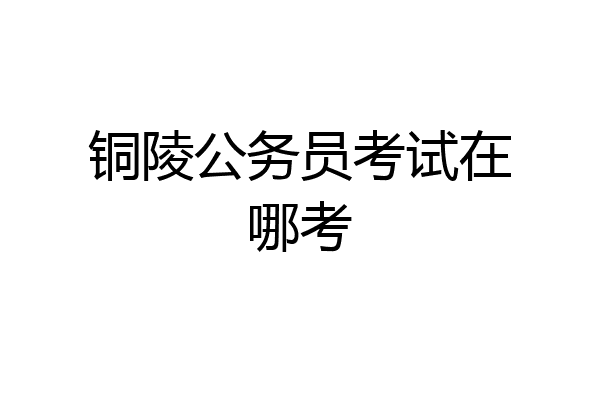 铜陵公务员考试在哪考