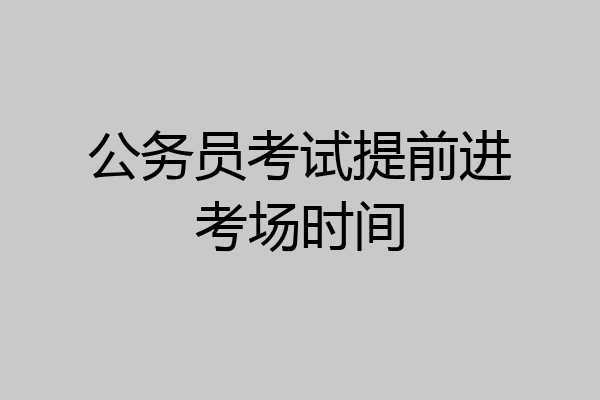 公务员考试提前进考场时间