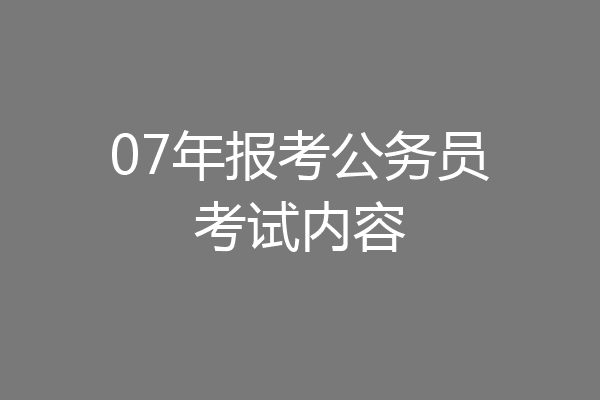 07年报考公务员考试内容
