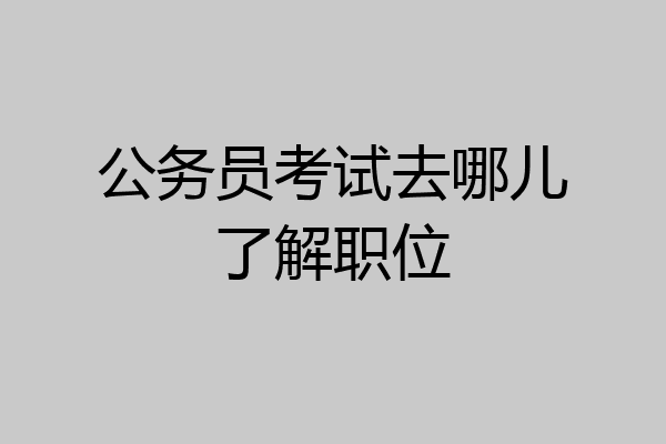 公务员考试去哪儿了解职位