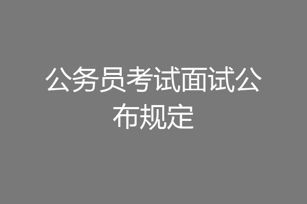 公务员考试面试公布规定