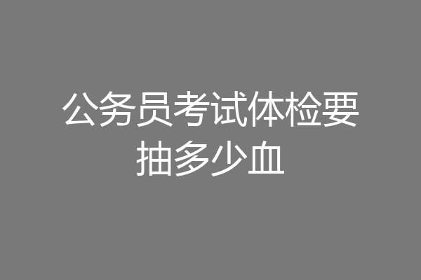 公务员考试体检要抽多少血