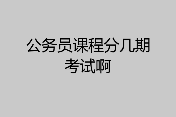 公务员课程分几期考试啊