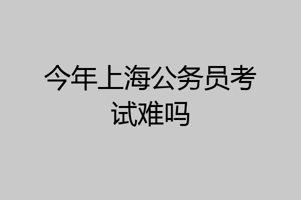 今年上海公务员考试难吗