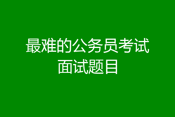 最难的公务员考试面试题目
