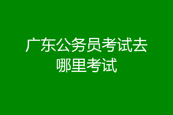 广东公务员考试去哪里考试
