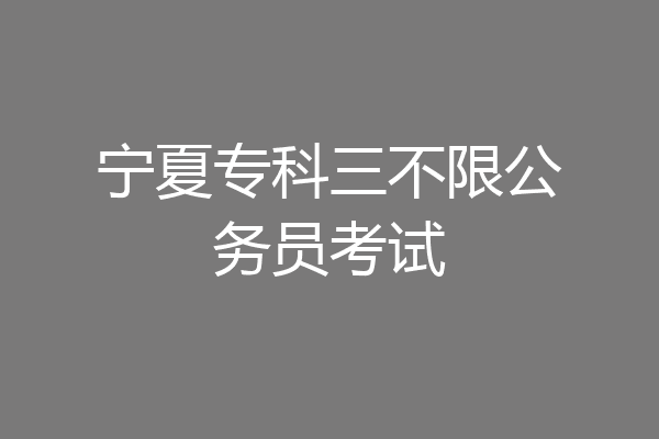 宁夏专科三不限公务员考试