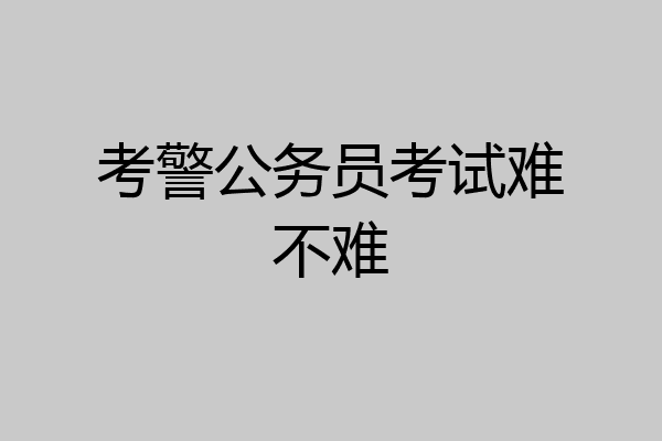 考警公务员考试难不难