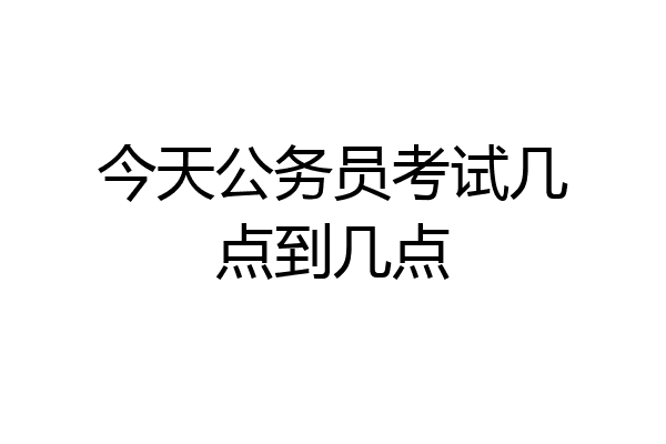 今天公务员考试几点到几点