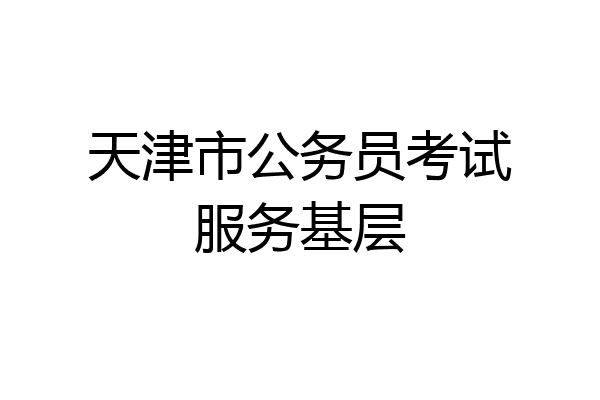 天津市公务员考试服务基层