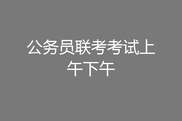 公务员联考考试上午下午