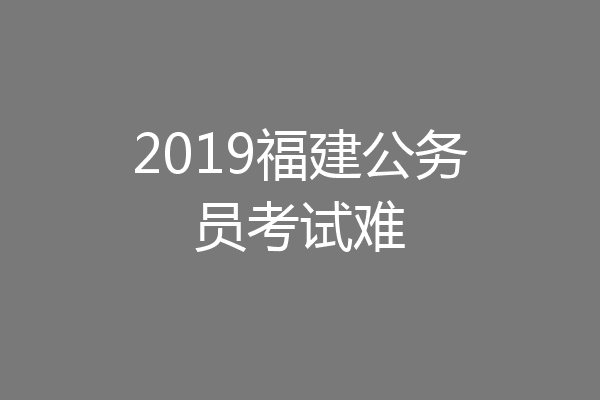 2019福建公务员考试难