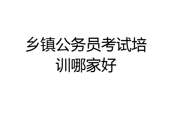 乡镇公务员考试培训哪家好