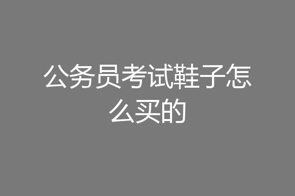 公务员考试鞋子怎么买的