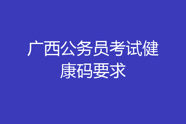 广西公务员考试健康码要求