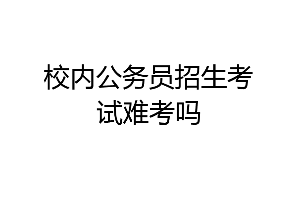 校内公务员招生考试难考吗