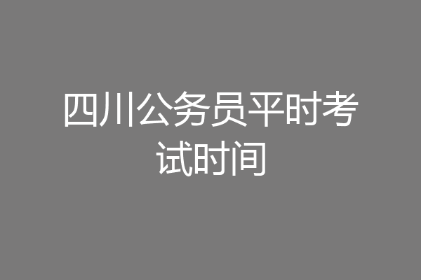 四川公务员平时考试时间