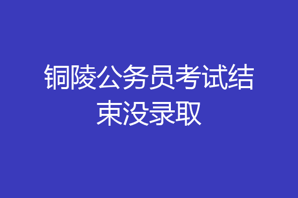 铜陵公务员考试结束没录取