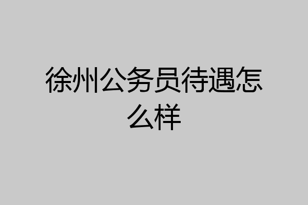 徐州公务员待遇怎么样