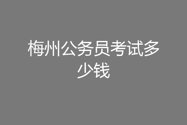 梅州公务员考试多少钱