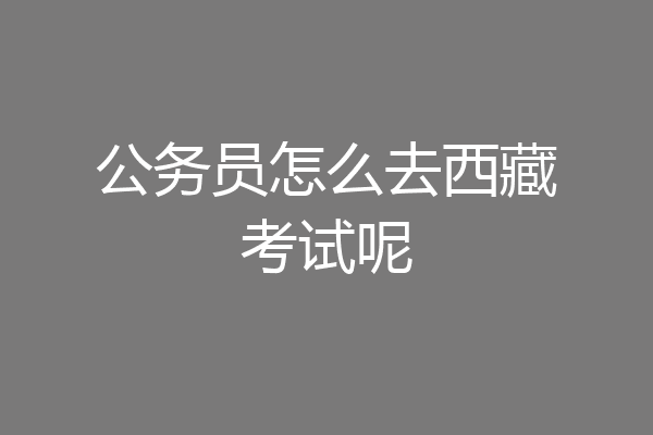 公务员怎么去西藏考试呢