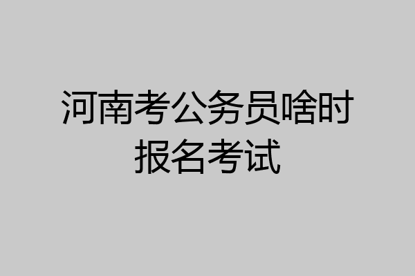 河南考公务员啥时报名考试