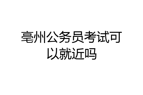 亳州公务员考试可以就近吗