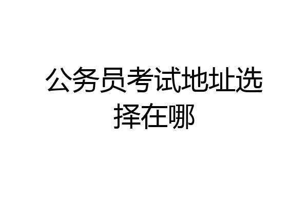 公务员考试地址选择在哪
