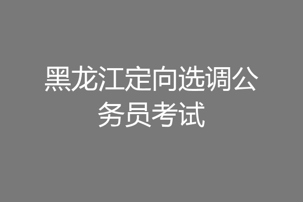 黑龙江定向选调公务员考试