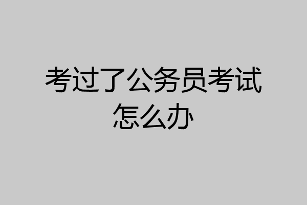 考过了公务员考试怎么办