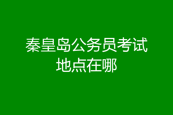 秦皇岛公务员考试地点在哪